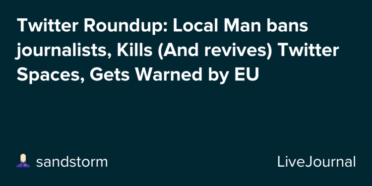 twitter-roundup:-local-man-bans-journalists,-kills-twitter-spaces,-gets-warned-by-eu