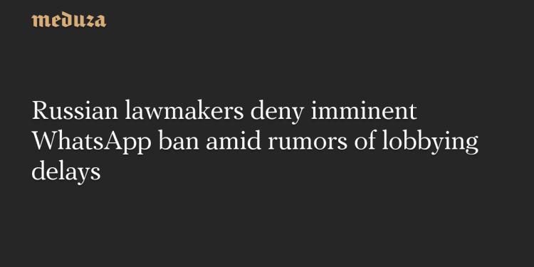 russian-lawmakers-deny-imminent-whatsapp-ban-amid-rumors-of-lobbying-delays-–-meduza